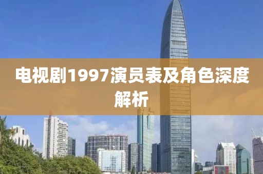 电视剧1997演员表及角色深度解析
