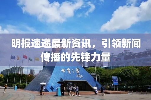 明报速递最新资讯，引领新闻传播的先锋力量