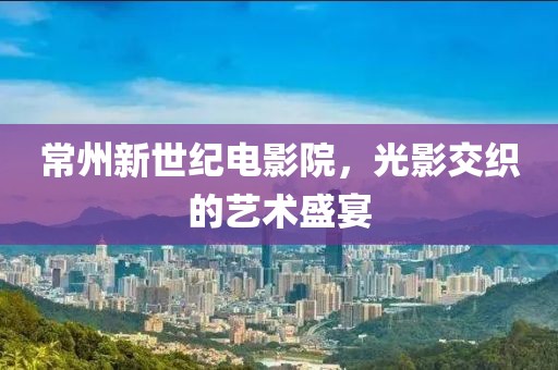 常州新世纪电影院，光影交织的艺术盛宴