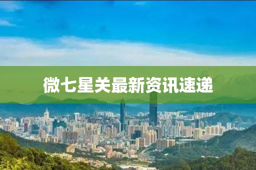 微七星关最新资讯速递