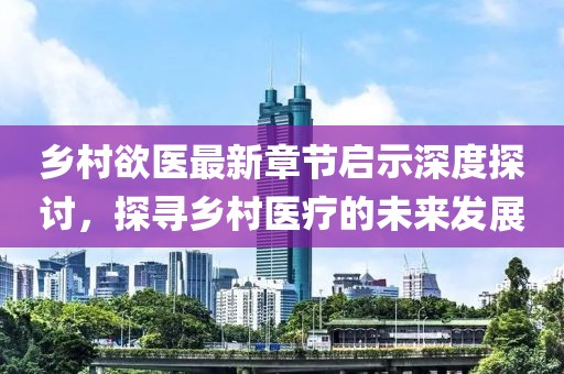 乡村欲医最新章节启示深度探讨，探寻乡村医疗的未来发展