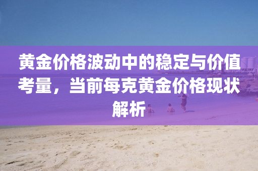 黄金价格波动中的稳定与价值考量，当前每克黄金价格现状解析