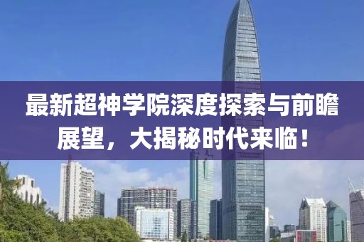 最新超神学院深度探索与前瞻展望，大揭秘时代来临！