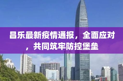 昌乐最新疫情通报，全面应对，共同筑牢防控堡垒