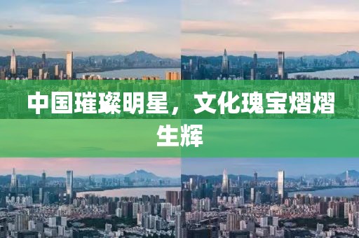 中国璀璨明星，文化瑰宝熠熠生辉