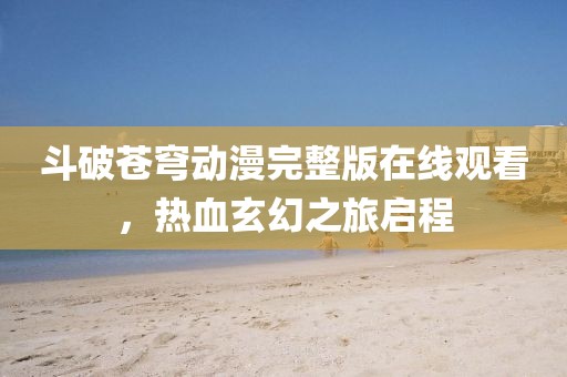 斗破苍穹动漫完整版在线观看，热血玄幻之旅启程
