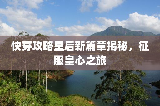 快穿攻略皇后新篇章揭秘，征服皇心之旅