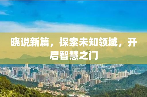 晓说新篇，探索未知领域，开启智慧之门