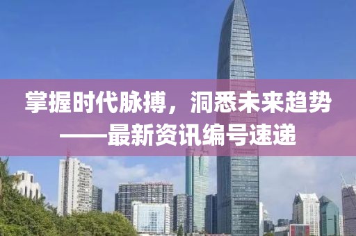 掌握时代脉搏，洞悉未来趋势——最新资讯编号速递