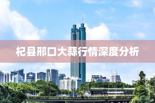 杞县邢口大蒜行情深度分析