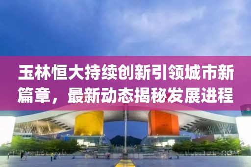 玉林恒大持续创新引领城市新篇章，最新动态揭秘发展进程