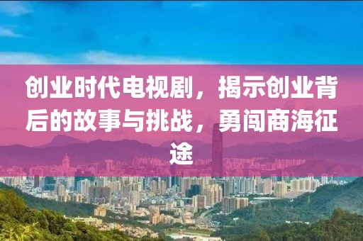 创业时代电视剧，揭示创业背后的故事与挑战，勇闯商海征途