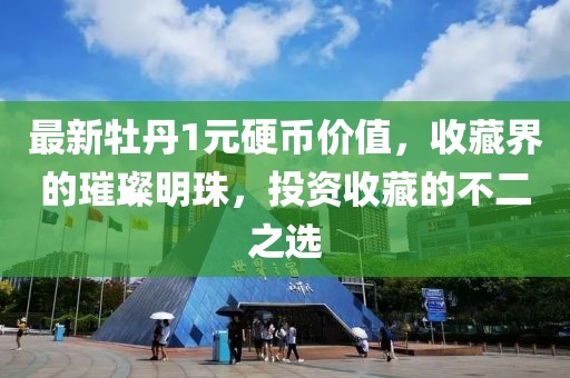 最新牡丹1元硬币价值，收藏界的璀璨明珠，投资收藏的不二之选