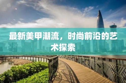 最新美甲潮流，时尚前沿的艺术探索