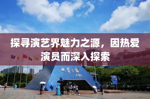 探寻演艺界魅力之源，因热爱演员而深入探索