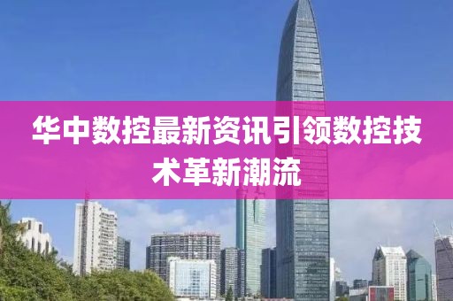 华中数控最新资讯引领数控技术革新潮流
