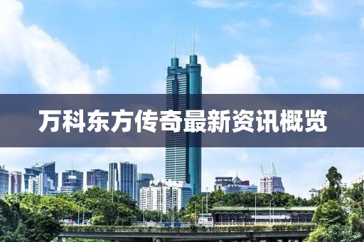 万科东方传奇最新资讯概览