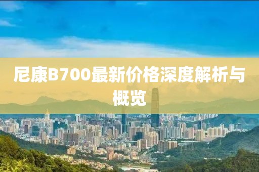 尼康B700最新价格深度解析与概览