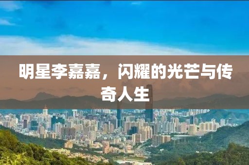 明星李嘉嘉，闪耀的光芒与传奇人生
