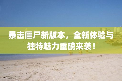 暴击僵尸新版本，全新体验与独特魅力重磅来袭！