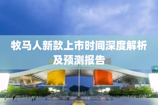 牧马人新款上市时间深度解析及预测报告