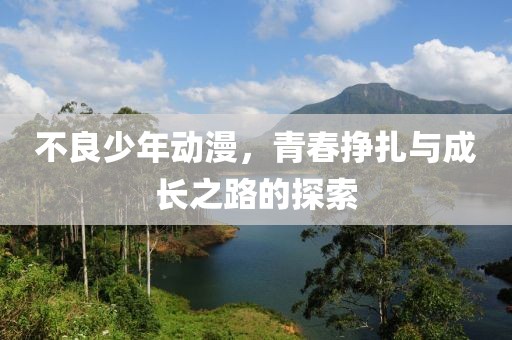不良少年动漫，青春挣扎与成长之路的探索