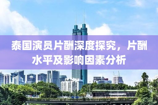 泰国演员片酬深度探究，片酬水平及影响因素分析