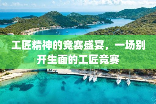 工匠精神的竞赛盛宴，一场别开生面的工匠竞赛