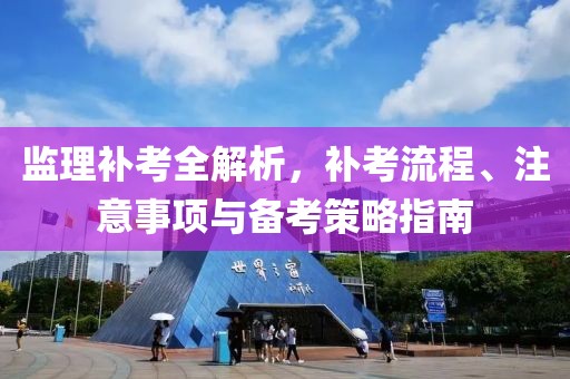 监理补考全解析，补考流程、注意事项与备考策略指南