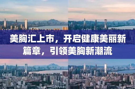 美胸汇上市，开启健康美丽新篇章，引领美胸新潮流