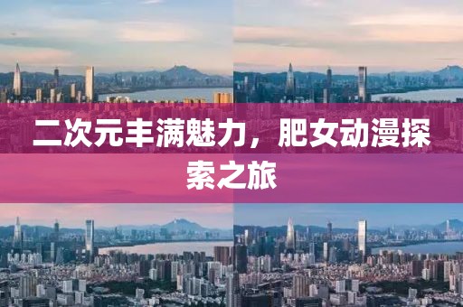 二次元丰满魅力，肥女动漫探索之旅