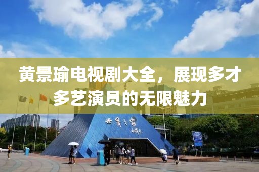 黄景瑜电视剧大全，展现多才多艺演员的无限魅力