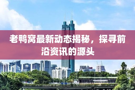 老鸭窝最新动态揭秘，探寻前沿资讯的源头