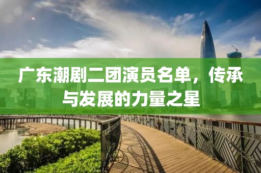 广东潮剧二团演员名单，传承与发展的力量之星