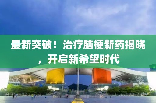 最新突破！治疗脑梗新药揭晓，开启新希望时代