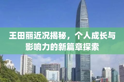 王田丽近况揭秘，个人成长与影响力的新篇章探索