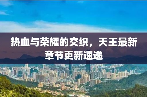 热血与荣耀的交织，天王最新章节更新速递