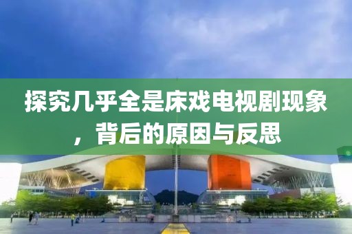 探究几乎全是床戏电视剧现象，背后的原因与反思