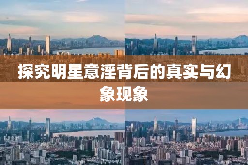 探究明星意淫背后的真实与幻象现象