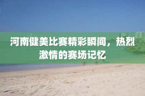 河南健美比赛精彩瞬间，热烈激情的赛场记忆