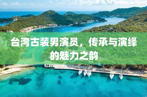 台湾古装男演员，传承与演绎的魅力之韵