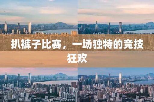 扒裤子比赛，一场独特的竞技狂欢