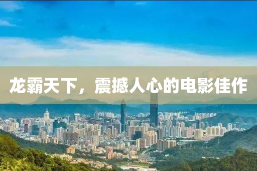 龙霸天下，震撼人心的电影佳作