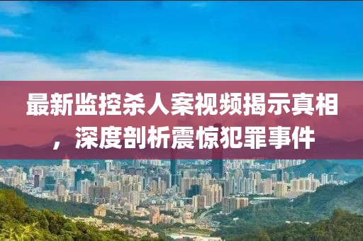 最新监控杀人案视频揭示真相，深度剖析震惊犯罪事件
