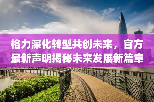 格力深化转型共创未来，官方最新声明揭秘未来发展新篇章