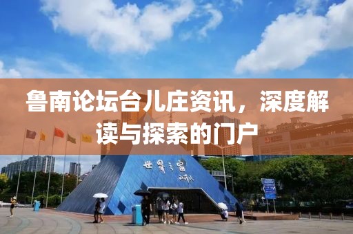 鲁南论坛台儿庄资讯，深度解读与探索的门户