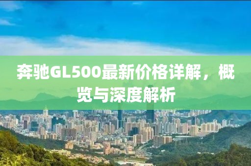 奔驰GL500最新价格详解，概览与深度解析