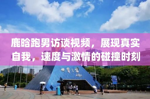 鹿晗跑男访谈视频，展现真实自我，速度与激情的碰撞时刻
