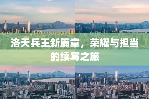 洛天兵王新篇章，荣耀与担当的续写之旅