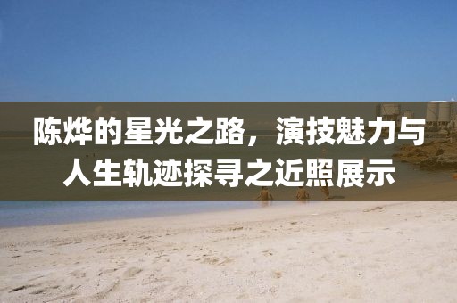 陈烨的星光之路，演技魅力与人生轨迹探寻之近照展示